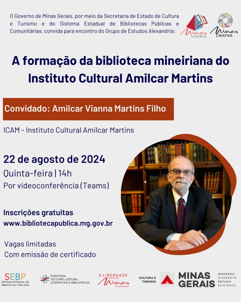 Card colorido com convite para atividade on-line. No topo, à direita, estão as marcas do Minas Literária e Minas Criativa. Texto: O Governo de Minas Gerais, por meio da Secretaria de Estado de Cultura e Turismo e do Sistema Estadual de Bibliotecas Públicas e Comunitárias, convida para encontro do Grupo de Estudos Alexandria. "A formação da biblioteca mineiriana do Instituto Cultural Amílcar Martins". Convidado: Amílcar Vianna Martins Filho, do ICAM - Instituto Cultural Amílcar Martins. O evento ocorrerá dia 22 de agosto de 2024, quinta-feira, às 14h, por videoconferência (Teams). Inscrições gratuitas no site www.bibliotecapublica.mg.gov.br. Vagas limitadas. Com emissão de certificado. À direita, dentro de um círculo, há uma fotografia do perfil do convidado, um homem branco com barba e cabelos grisalhos. Ele está sério, usa óculos, terno e gravata. No rodapé, encontram-se os logos do SEBP, Diretoria do Livro, Leitura, Literatura e Bibliotecas, A Liberdade Mora em Minas, Cultura e Turismo, e Governo de Minas.